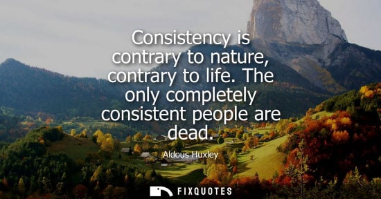 Small: Consistency is contrary to nature, contrary to life. The only completely consistent people are dead