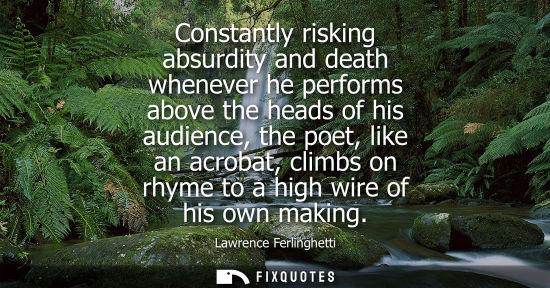 Small: Constantly risking absurdity and death whenever he performs above the heads of his audience, the poet, 