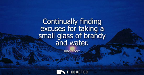 Small: Continually finding excuses for taking a small glass of brandy and water