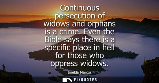 Small: Continuous persecution of widows and orphans is a crime. Even the Bible says there is a specific place 