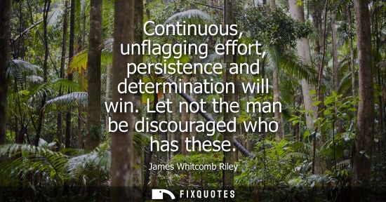 Small: Continuous, unflagging effort, persistence and determination will win. Let not the man be discouraged w