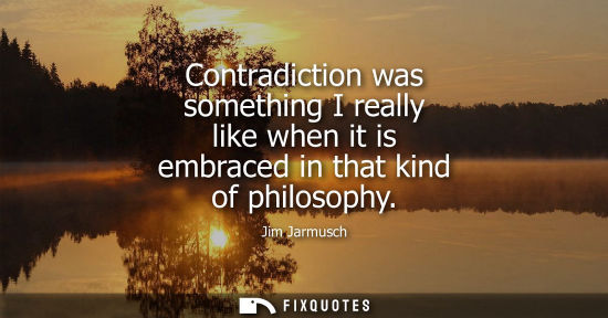 Small: Contradiction was something I really like when it is embraced in that kind of philosophy