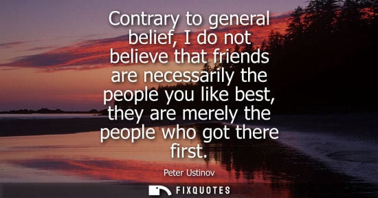 Small: Contrary to general belief, I do not believe that friends are necessarily the people you like best, the