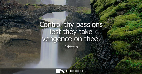 Small: Control thy passions lest they take vengence on thee