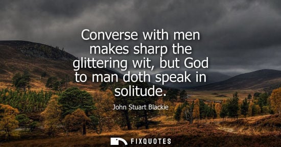 Small: Converse with men makes sharp the glittering wit, but God to man doth speak in solitude
