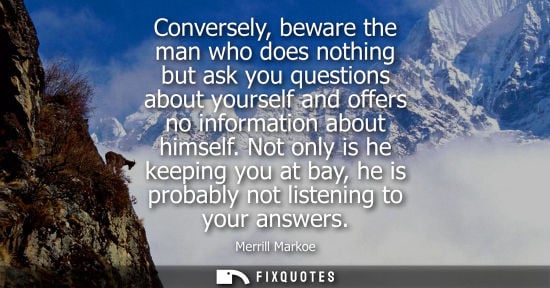 Small: Conversely, beware the man who does nothing but ask you questions about yourself and offers no informat