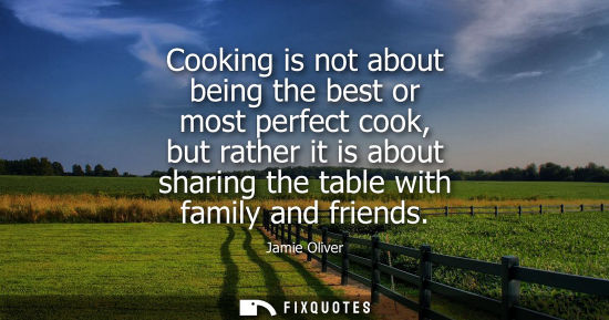 Small: Cooking is not about being the best or most perfect cook, but rather it is about sharing the table with