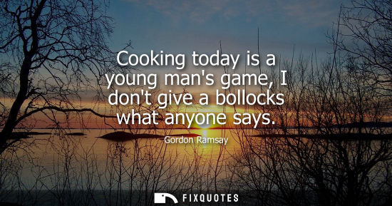 Small: Cooking today is a young mans game, I dont give a bollocks what anyone says
