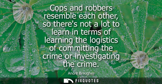Small: Cops and robbers resemble each other, so theres not a lot to learn in terms of learning the logistics o