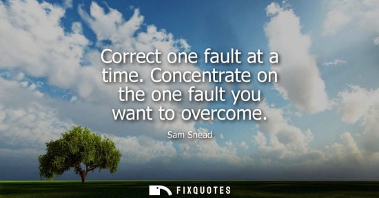 Small: Correct one fault at a time. Concentrate on the one fault you want to overcome