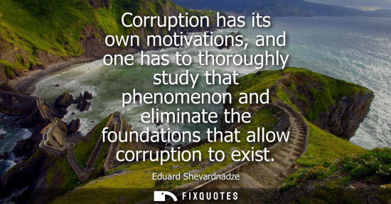 Small: Corruption has its own motivations, and one has to thoroughly study that phenomenon and eliminate the f