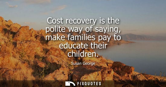 Small: Cost recovery is the polite way of saying, make families pay to educate their children