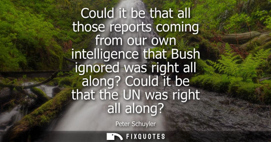 Small: Could it be that all those reports coming from our own intelligence that Bush ignored was right all alo