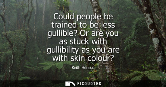 Small: Could people be trained to be less gullible? Or are you as stuck with gullibility as you are with skin 