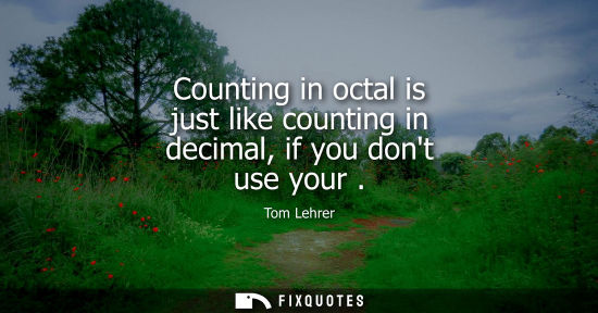 Small: Counting in octal is just like counting in decimal, if you dont use your