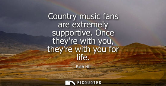 Small: Country music fans are extremely supportive. Once theyre with you, theyre with you for life