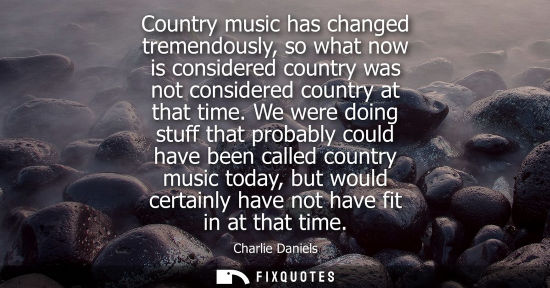Small: Country music has changed tremendously, so what now is considered country was not considered country at