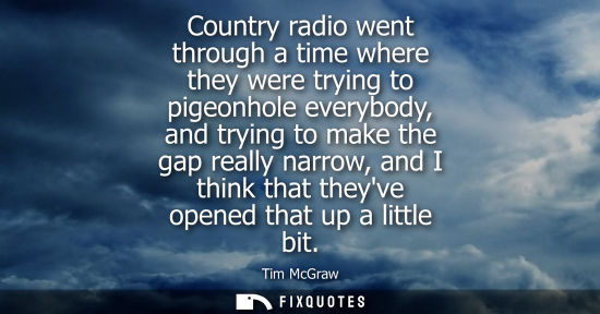 Small: Country radio went through a time where they were trying to pigeonhole everybody, and trying to make th