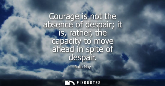 Small: Courage is not the absence of despair it is, rather, the capacity to move ahead in spite of despair