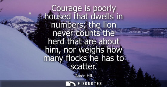 Small: Courage is poorly housed that dwells in numbers the lion never counts the herd that are about him, nor 