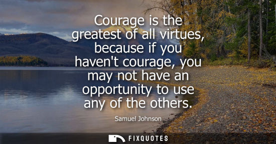 Small: Courage is the greatest of all virtues, because if you havent courage, you may not have an opportunity to use 