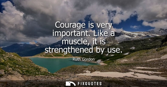Small: Courage is very important. Like a muscle, it is strengthened by use
