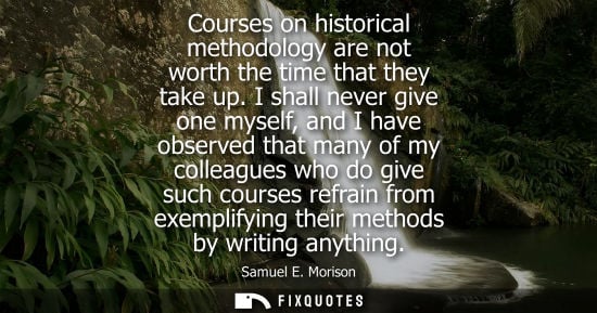 Small: Courses on historical methodology are not worth the time that they take up. I shall never give one myse