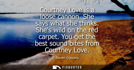 Small: Courtney Love is a loose cannon. She says what she thinks. Shes wild on the red carpet. You get the bes