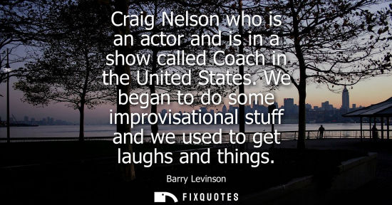 Small: Craig Nelson who is an actor and is in a show called Coach in the United States. We began to do some im
