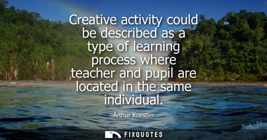 Small: Creative activity could be described as a type of learning process where teacher and pupil are located in the 