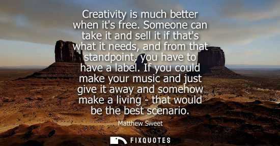 Small: Creativity is much better when its free. Someone can take it and sell it if thats what it needs, and fr