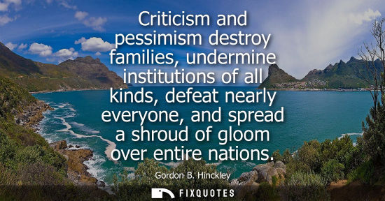 Small: Criticism and pessimism destroy families, undermine institutions of all kinds, defeat nearly everyone, 