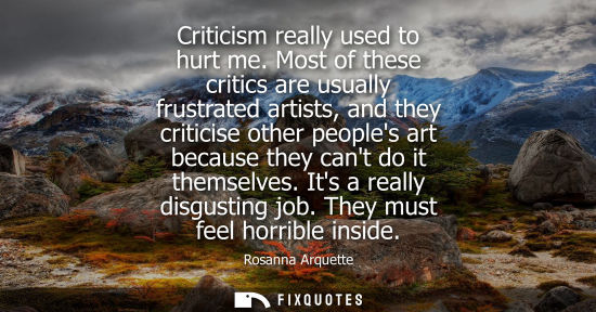 Small: Criticism really used to hurt me. Most of these critics are usually frustrated artists, and they critic