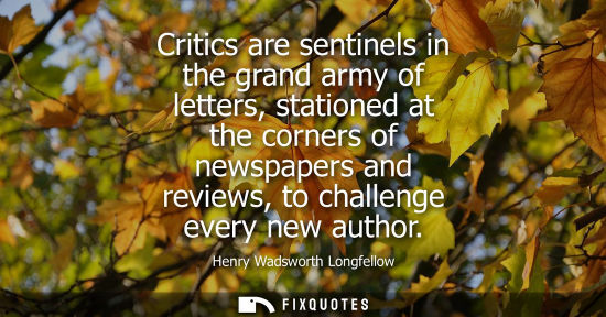 Small: Critics are sentinels in the grand army of letters, stationed at the corners of newspapers and reviews,
