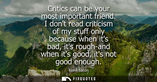 Small: Critics can be your most important friend. I dont read criticism of my stuff only because when its bad,
