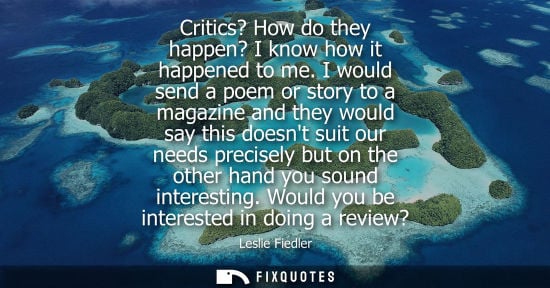 Small: Critics? How do they happen? I know how it happened to me. I would send a poem or story to a magazine and they