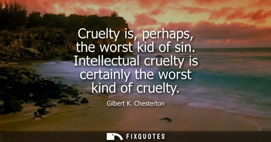 Small: Cruelty is, perhaps, the worst kid of sin. Intellectual cruelty is certainly the worst kind of cruelty