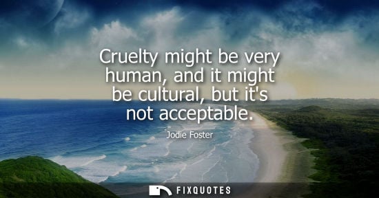 Small: Cruelty might be very human, and it might be cultural, but its not acceptable