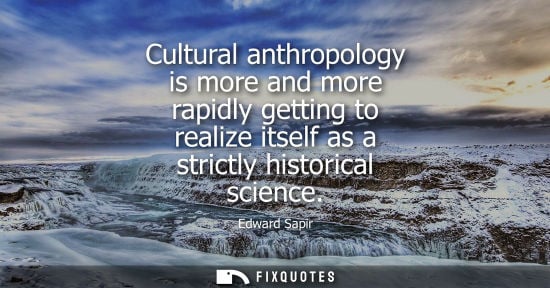 Small: Cultural anthropology is more and more rapidly getting to realize itself as a strictly historical scien