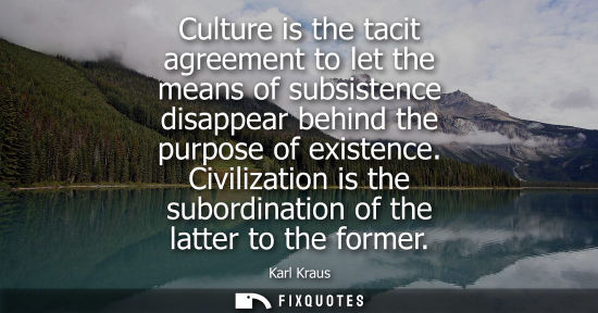 Small: Culture is the tacit agreement to let the means of subsistence disappear behind the purpose of existence.