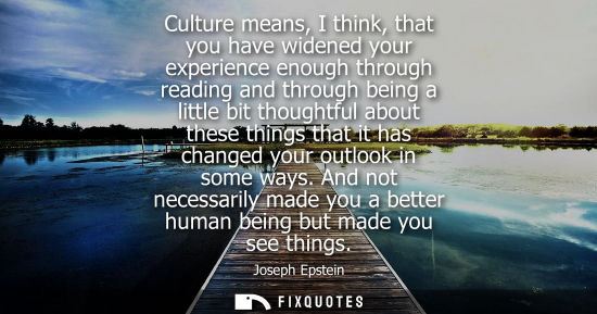 Small: Culture means, I think, that you have widened your experience enough through reading and through being 