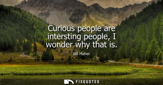 Small: Curious people are intersting people, I wonder why that is