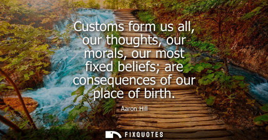 Small: Customs form us all, our thoughts, our morals, our most fixed beliefs are consequences of our place of 