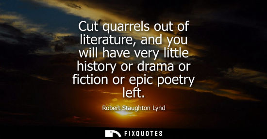 Small: Cut quarrels out of literature, and you will have very little history or drama or fiction or epic poetr