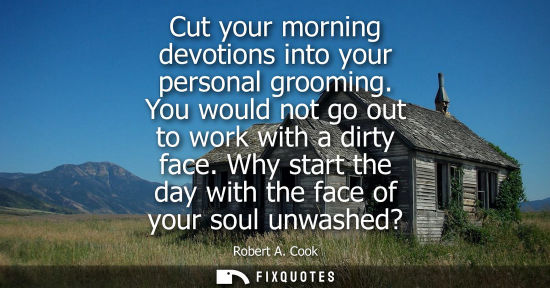 Small: Cut your morning devotions into your personal grooming. You would not go out to work with a dirty face.