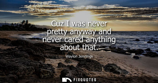 Small: Cuz I was never pretty anyway and never cared anything about that
