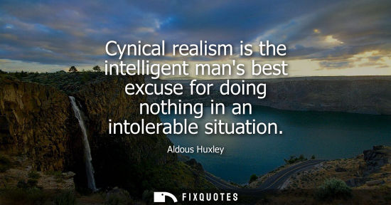 Small: Cynical realism is the intelligent mans best excuse for doing nothing in an intolerable situation