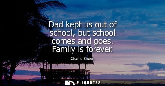Small: Dad kept us out of school, but school comes and goes. Family is forever