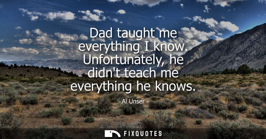Small: Dad taught me everything I know. Unfortunately, he didnt teach me everything he knows