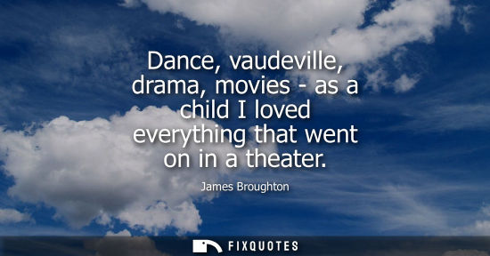 Small: Dance, vaudeville, drama, movies - as a child I loved everything that went on in a theater